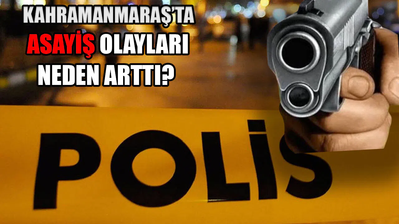 Kahramanmaraş’ta asayiş olayları neden artış gösterdi?