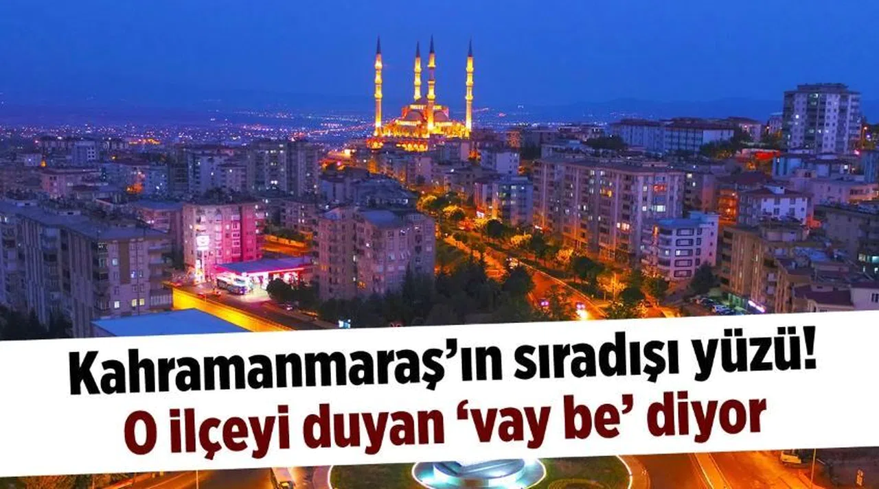Kahramanmaraş'ın sıradışı yüzü! O ilçeyi duyan 'vay be' diyor
