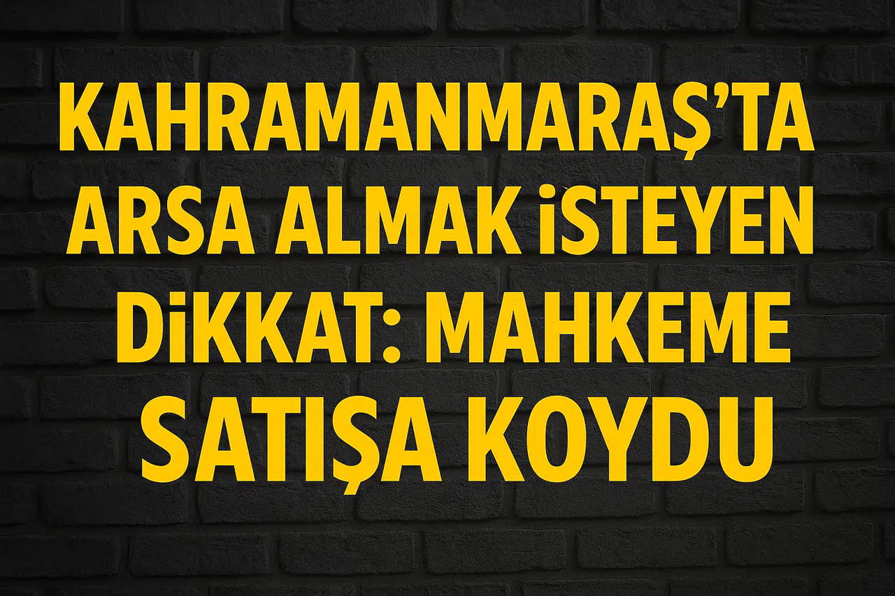 Kahramanmaraş'ta arsa almak isteyen dikkat: Mahkeme satışa koydu