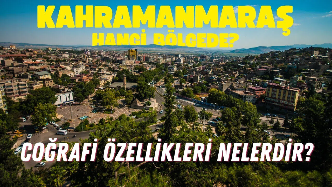 Kahramanmaraş hangi bölgede? Coğrafi özellikleri nelerdir?