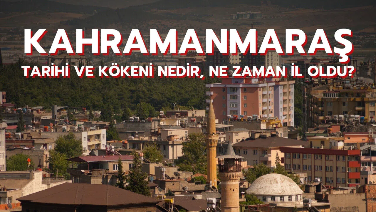Kahramanmaraş tarihi ve kökeni nedir, ne zaman il oldu?