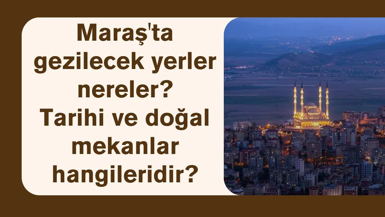 Maraş'ta gezilecek yerler nereler? Tarihi ve doğal mekanlar hangileridir?
