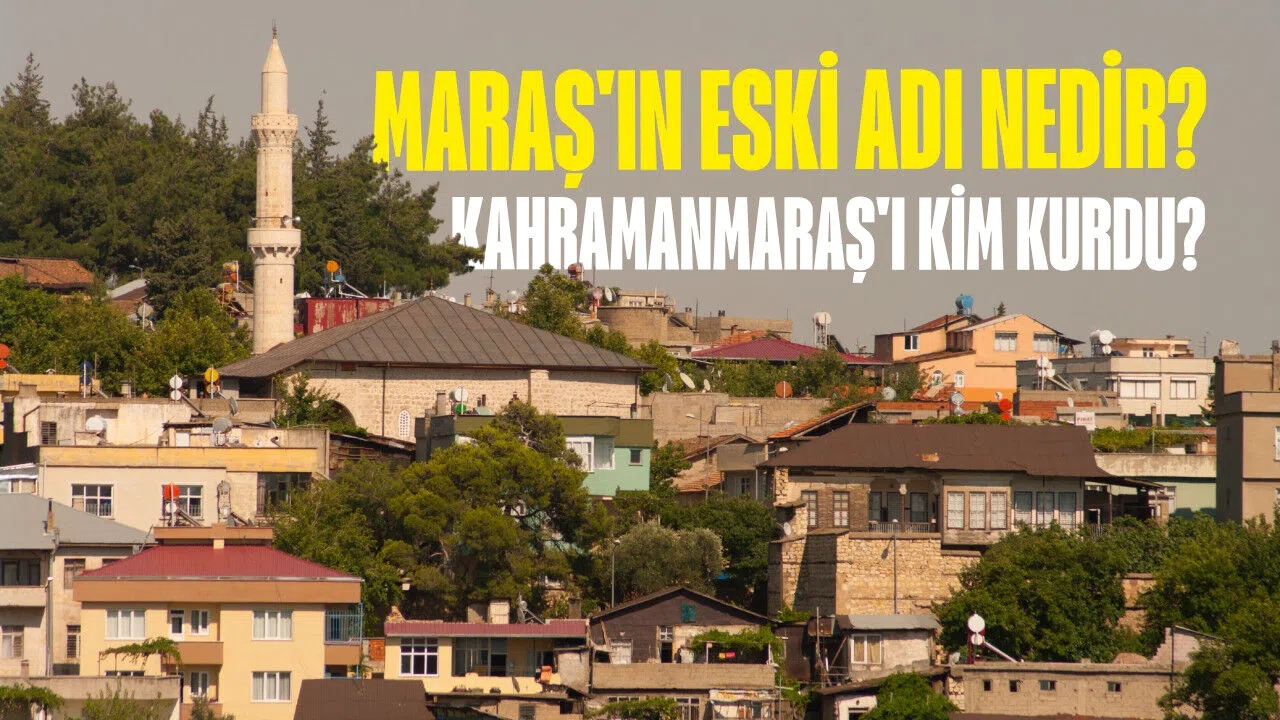 Maraş'ın eski adı nedir? Kahramanmaraş'ı kim kurdu?